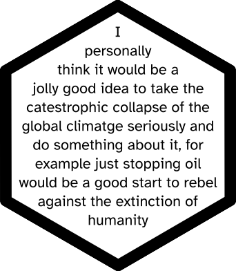 I personally think it would be a jolly good idea to take the catestrophic collapse of the global climatge seriously and do something about it, for example just stopping oil would be a good start to rebel against the extinction of humanity