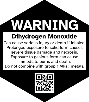 WARNING Dihydrogen Monoxide Can cause serious injury or death if inhaled. Prolonged exposure to solid form causes severe tissue damage and necrosis. Exposure to gasious form can cause immediate burns and death. Do not combine with group 1 Alkali metals. QR Code for DHMO.org